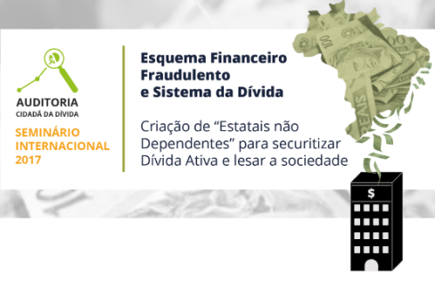 Seminário Internacional 2017 – Esquema Financeiro Fraudulento e Sistema da Dívida: Criação de ‘Estatais não Dependentes’ para securitizar Dívida Ativa e lesar a sociedade