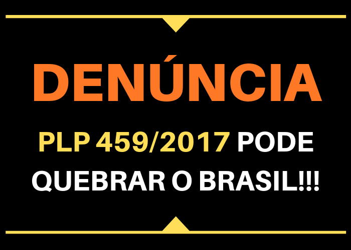 DENÚNCIA: O PLP 459/2017 PODE QUEBRAR O BRASIL