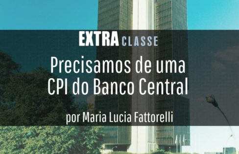 Extra Classe: Precisamos de uma CPI do Banco Central, por Maria Lucia Fattorelli