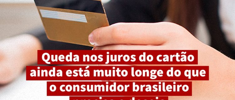 Queda nos juros do cartão ainda está muito longe do que o consumidor brasileiro precisa e deseja