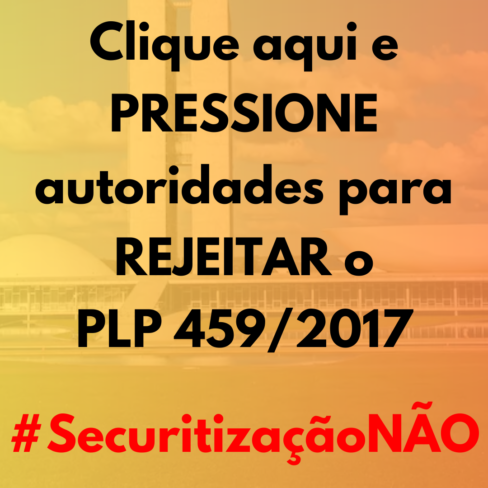 PRESSIONE autoridades para REJEITAR O PLP 459/2017 #SecuritizaçãoNÃO