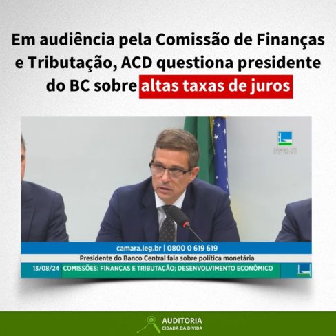 Em audiência pela Comissão de Finanças e Tributação, ACD questiona presidente do BC sobre altas taxas de juros