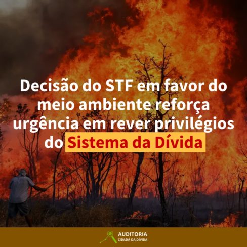 Decisão do STF em favor do meio ambiente reforça urgência em rever privilégios do Sistema da Dívida