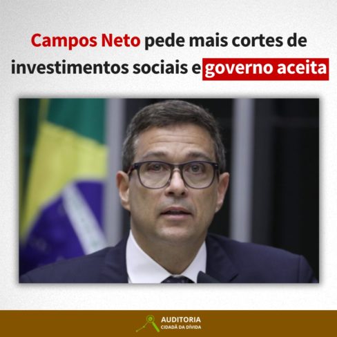 CAMPOS NETO PEDE MAIS CORTES DE INVESTIMENTOS SOCIAIS E O GOVERNO ACEITA