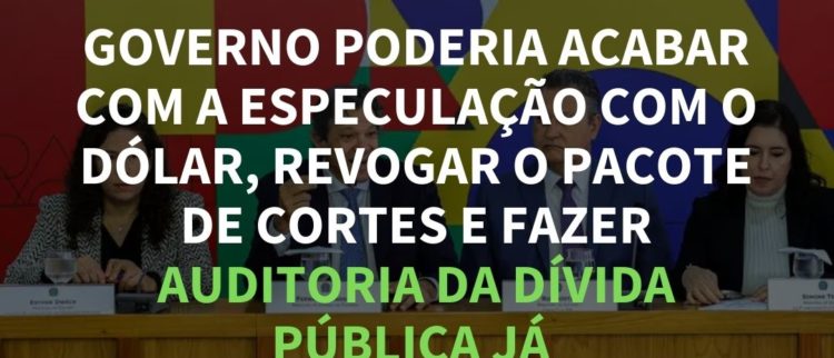 GOVERNO PODERIA ACABAR COM A ESPECULAÇÃO COM O DÓLAR, REVOGAR O PACOTE DE CORTES E FAZER AUDITORIA DA DÍVIDA PÚBLICA JÁ