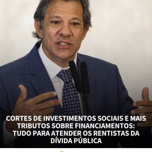 CORTES DE INVESTIMENTOS SOCIAIS E MAIS TRIBUTOS SOBRE FINANCIAMENTOS: TUDO PARA ATENDER OS RENTISTAS DA DÍVIDA PÚBLICA
