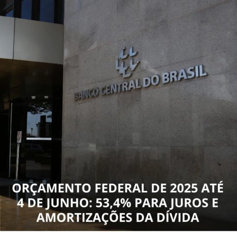 ORÇAMENTO FEDERAL DE 2025 ATÉ 4 DE JUNHO: 53,4% PARA JUROS E AMORTIZAÇÕES DA DÍVIDA
