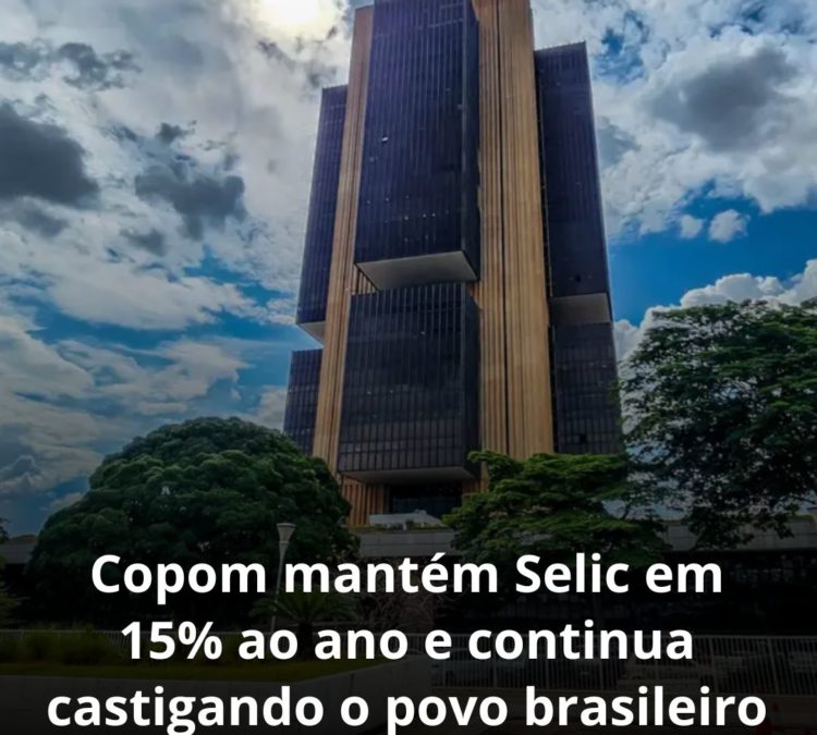 Copom mantém Selic em 15% ao ano e continua castigando o povo brasileiro