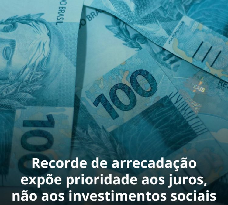 Recorde de arrecadação expõe prioridade aos juros, não aos investimentos sociais