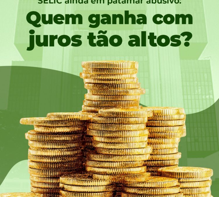 Selic ainda em patamar abusivo: Quem ganha com juros tão altos?