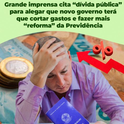 Grande imprensa cita “Dívida Pública” para alegar que novo governo terá que cortar gastos e fazer mais “reforma” da Previdência